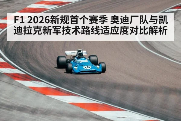 F1 2026新规首个赛季 奥迪厂队与凯迪拉克新军技术路线适应度对比解析