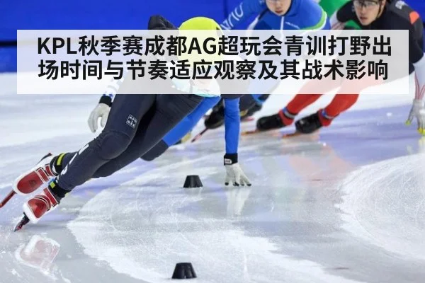 KPL秋季赛成都AG超玩会青训打野出场时间与节奏适应观察及其战术影响