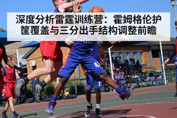 深度分析雷霆训练营：霍姆格伦护筐覆盖与三分出手结构调整前瞻