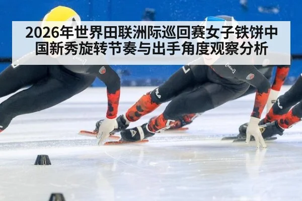 2026年世界田联洲际巡回赛女子铁饼中国新秀旋转节奏与出手角度观察分析