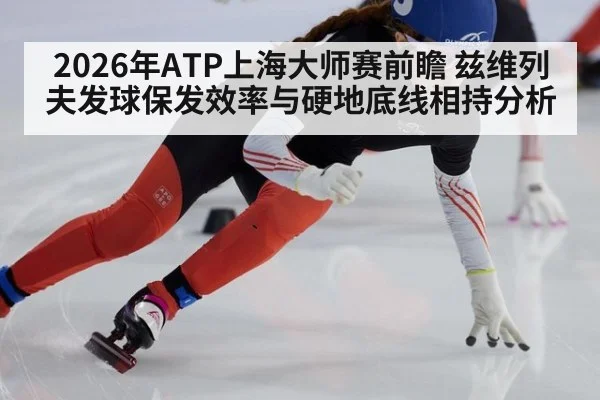 2026年ATP上海大师赛前瞻 兹维列夫发球保发效率与硬地底线相持分析