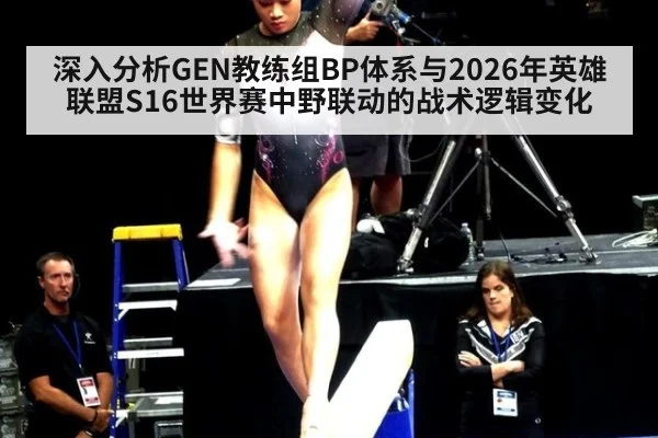 深入分析GEN教练组BP体系与2026年英雄联盟S16世界赛中野联动的战术逻辑变化