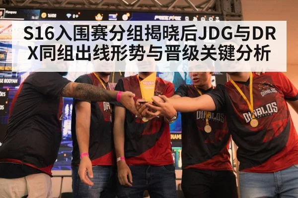 S16入围赛分组揭晓后JDG与DRX同组出线形势与晋级关键分析